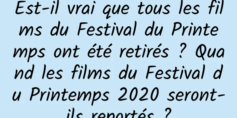Est-il vrai que tous les films du Festival du Printemps ont été retirés ? Quand les films du Festival du Printemps 2020 seront-ils reportés ?