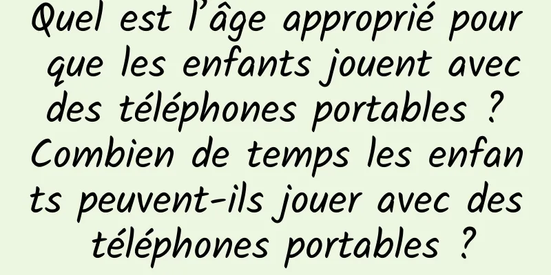Quel est l’âge approprié pour que les enfants jouent avec des téléphones portables ? Combien de temps les enfants peuvent-ils jouer avec des téléphones portables ?