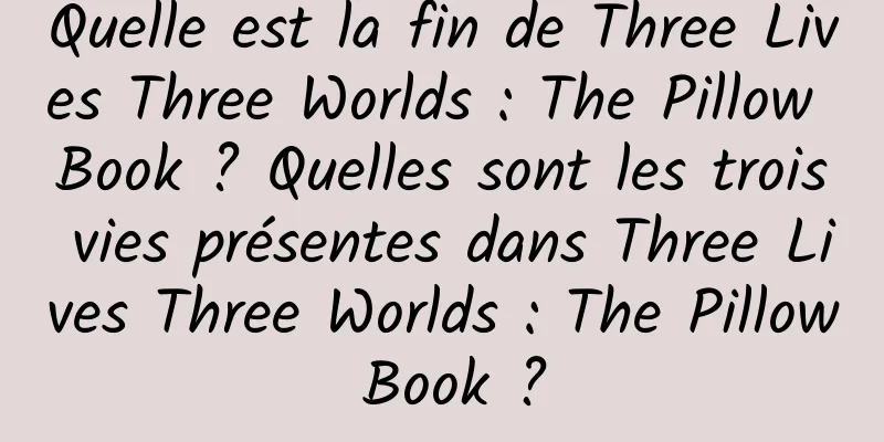 Quelle est la fin de Three Lives Three Worlds : The Pillow Book ? Quelles sont les trois vies présentes dans Three Lives Three Worlds : The Pillow Book ?