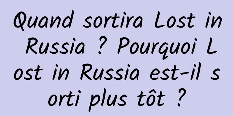 Quand sortira Lost in Russia ? Pourquoi Lost in Russia est-il sorti plus tôt ?