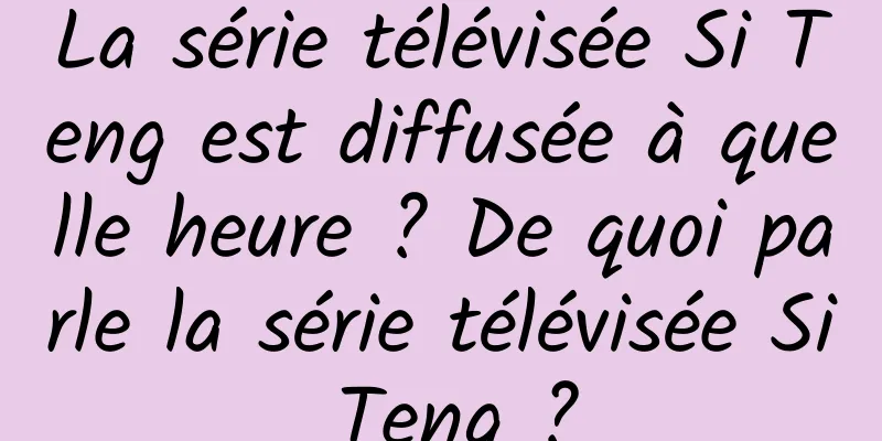 La série télévisée Si Teng est diffusée à quelle heure ? De quoi parle la série télévisée Si Teng ?