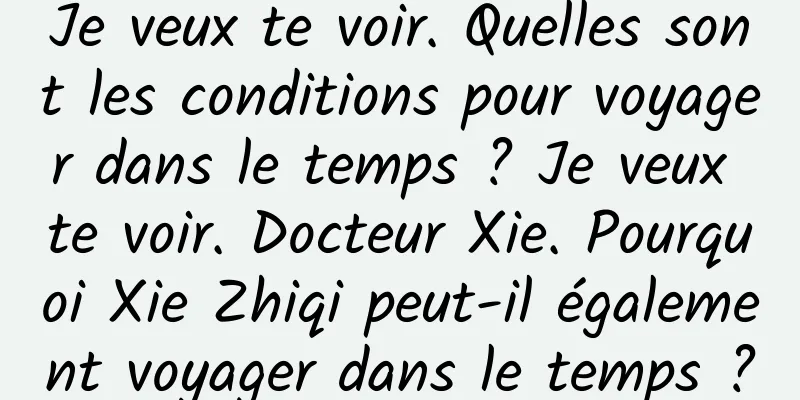 Je veux te voir. Quelles sont les conditions pour voyager dans le temps ? Je veux te voir. Docteur Xie. Pourquoi Xie Zhiqi peut-il également voyager dans le temps ?