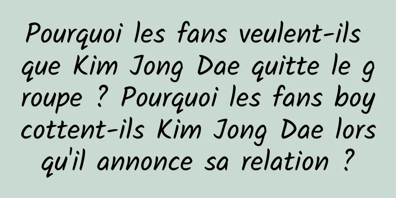 Pourquoi les fans veulent-ils que Kim Jong Dae quitte le groupe ? Pourquoi les fans boycottent-ils Kim Jong Dae lorsqu'il annonce sa relation ?