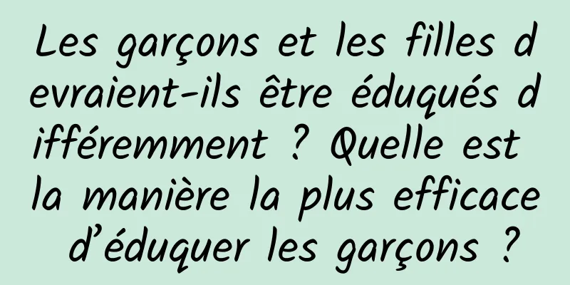 Les garçons et les filles devraient-ils être éduqués différemment ? Quelle est la manière la plus efficace d’éduquer les garçons ?
