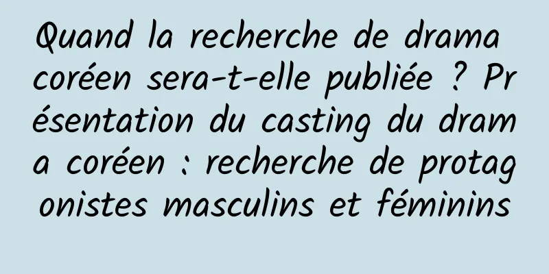 Quand la recherche de drama coréen sera-t-elle publiée ? Présentation du casting du drama coréen : recherche de protagonistes masculins et féminins