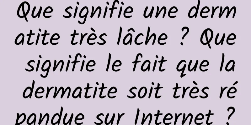 Que signifie une dermatite très lâche ? Que signifie le fait que la dermatite soit très répandue sur Internet ?