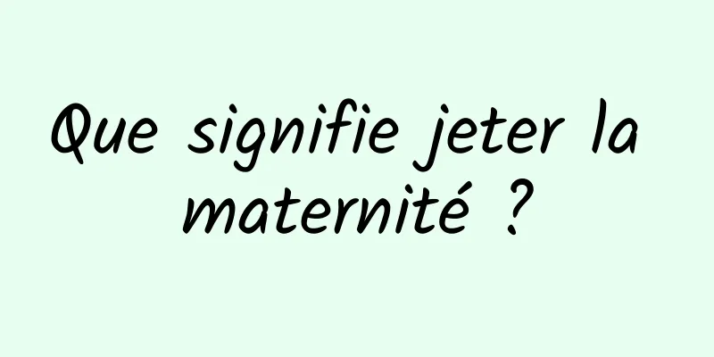 Que signifie jeter la maternité ?