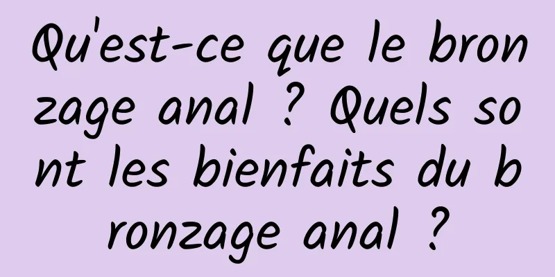 Qu'est-ce que le bronzage anal ? Quels sont les bienfaits du bronzage anal ?