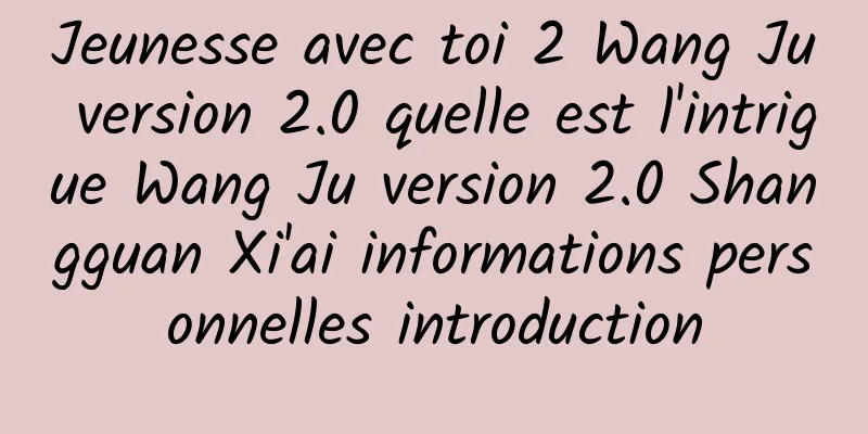 Jeunesse avec toi 2 Wang Ju version 2.0 quelle est l'intrigue Wang Ju version 2.0 Shangguan Xi'ai informations personnelles introduction