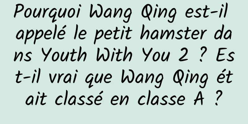 Pourquoi Wang Qing est-il appelé le petit hamster dans Youth With You 2 ? Est-il vrai que Wang Qing était classé en classe A ?