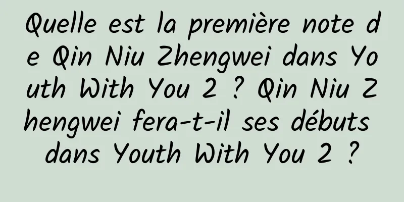 Quelle est la première note de Qin Niu Zhengwei dans Youth With You 2 ? Qin Niu Zhengwei fera-t-il ses débuts dans Youth With You 2 ?