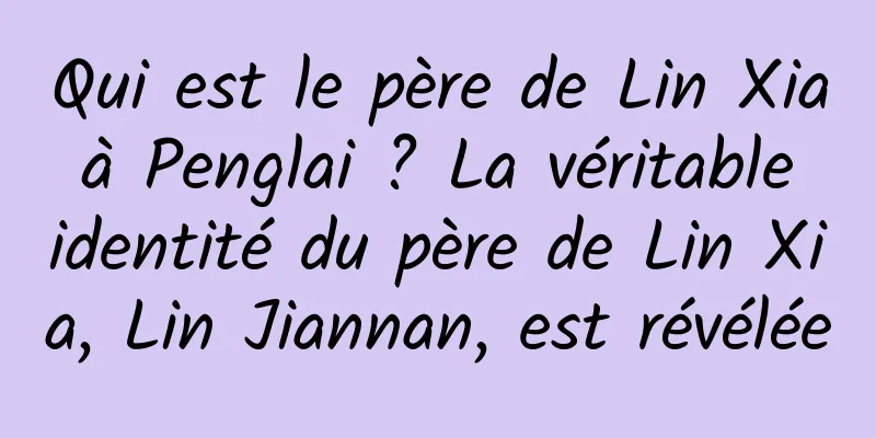 Qui est le père de Lin Xia à Penglai ? La véritable identité du père de Lin Xia, Lin Jiannan, est révélée