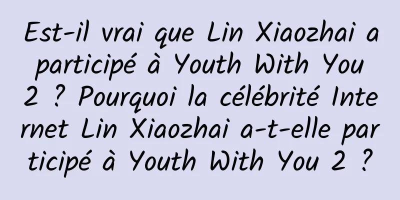 Est-il vrai que Lin Xiaozhai a participé à Youth With You 2 ? Pourquoi la célébrité Internet Lin Xiaozhai a-t-elle participé à Youth With You 2 ?