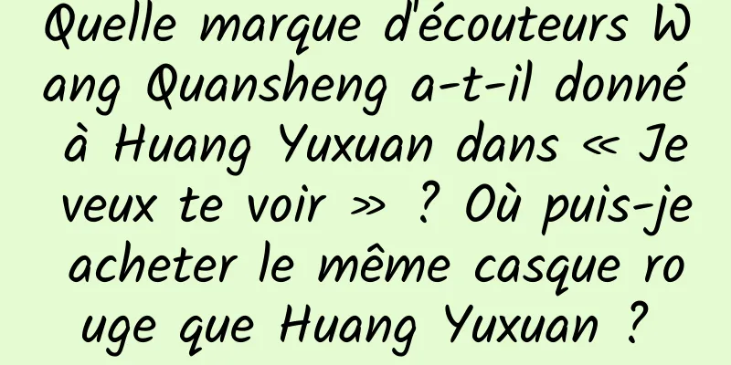 Quelle marque d'écouteurs Wang Quansheng a-t-il donné à Huang Yuxuan dans « Je veux te voir » ? Où puis-je acheter le même casque rouge que Huang Yuxuan ?