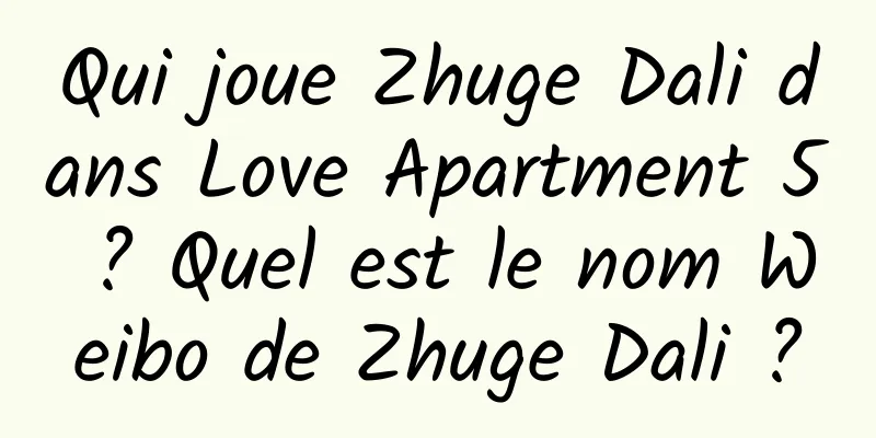 Qui joue Zhuge Dali dans Love Apartment 5 ? Quel est le nom Weibo de Zhuge Dali ?