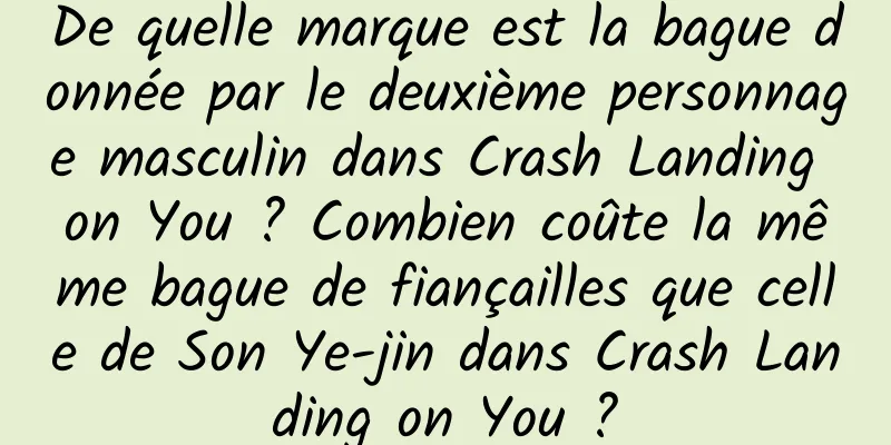 De quelle marque est la bague donnée par le deuxième personnage masculin dans Crash Landing on You ? Combien coûte la même bague de fiançailles que celle de Son Ye-jin dans Crash Landing on You ?