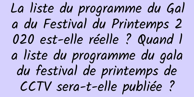 La liste du programme du Gala du Festival du Printemps 2020 est-elle réelle ? Quand la liste du programme du gala du festival de printemps de CCTV sera-t-elle publiée ?