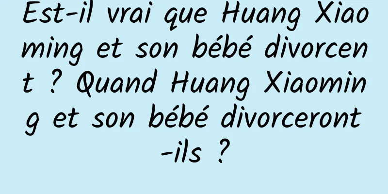 Est-il vrai que Huang Xiaoming et son bébé divorcent ? Quand Huang Xiaoming et son bébé divorceront-ils ?