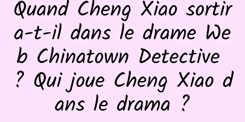 Quand Cheng Xiao sortira-t-il dans le drame Web Chinatown Detective ? Qui joue Cheng Xiao dans le drama ?