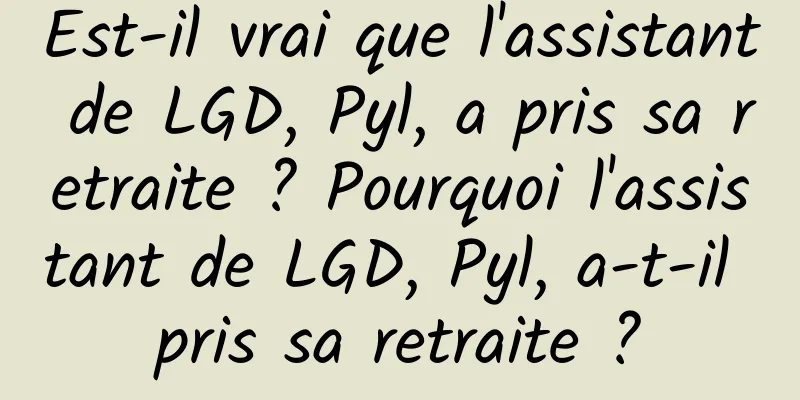 Est-il vrai que l'assistant de LGD, Pyl, a pris sa retraite ? Pourquoi l'assistant de LGD, Pyl, a-t-il pris sa retraite ?