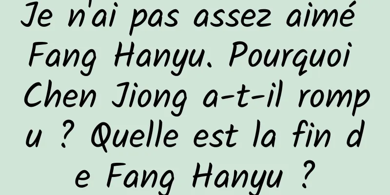 Je n'ai pas assez aimé Fang Hanyu. Pourquoi Chen Jiong a-t-il rompu ? Quelle est la fin de Fang Hanyu ?