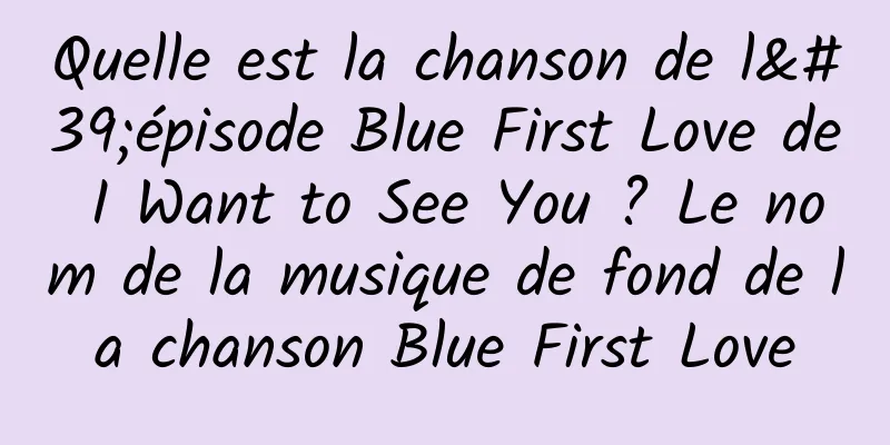 Quelle est la chanson de l'épisode Blue First Love de I Want to See You ? Le nom de la musique de fond de la chanson Blue First Love