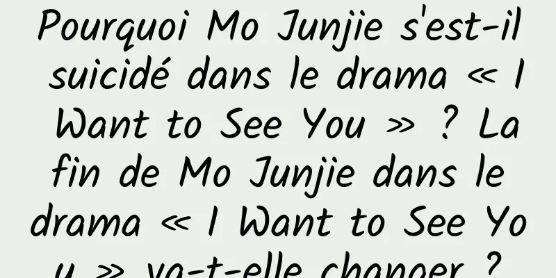 Pourquoi Mo Junjie s'est-il suicidé dans le drama « I Want to See You » ? La fin de Mo Junjie dans le drama « I Want to See You » va-t-elle changer ?