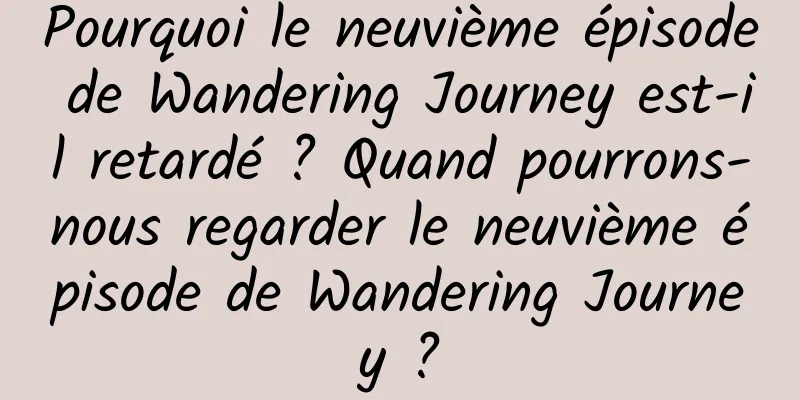 Pourquoi le neuvième épisode de Wandering Journey est-il retardé ? Quand pourrons-nous regarder le neuvième épisode de Wandering Journey ?