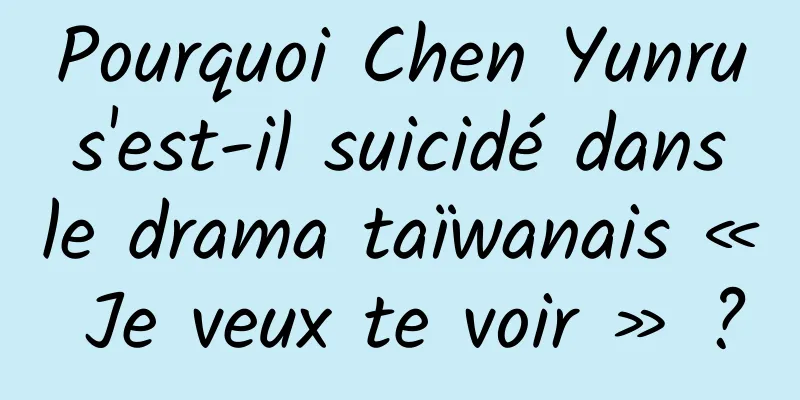 Pourquoi Chen Yunru s'est-il suicidé dans le drama taïwanais « Je veux te voir » ?