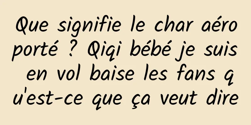 Que signifie le char aéroporté ? Qiqi bébé je suis en vol baise les fans qu'est-ce que ça veut dire