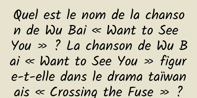Quel est le nom de la chanson de Wu Bai « Want to See You » ? La chanson de Wu Bai « Want to See You » figure-t-elle dans le drama taïwanais « Crossing the Fuse » ?