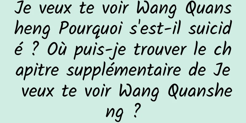 Je veux te voir Wang Quansheng Pourquoi s'est-il suicidé ? Où puis-je trouver le chapitre supplémentaire de Je veux te voir Wang Quansheng ?