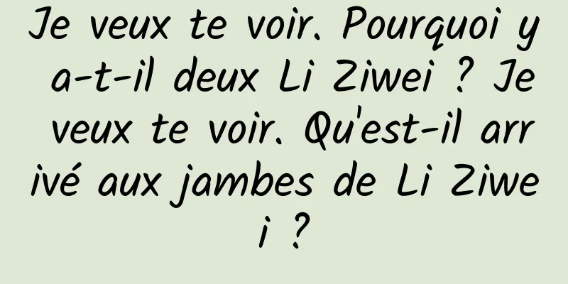 Je veux te voir. Pourquoi y a-t-il deux Li Ziwei ? Je veux te voir. Qu'est-il arrivé aux jambes de Li Ziwei ?