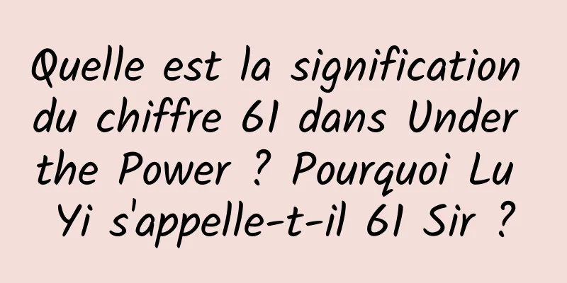 Quelle est la signification du chiffre 61 dans Under the Power ? Pourquoi Lu Yi s'appelle-t-il 61 Sir ?