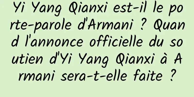 Yi Yang Qianxi est-il le porte-parole d'Armani ? Quand l'annonce officielle du soutien d'Yi Yang Qianxi à Armani sera-t-elle faite ?