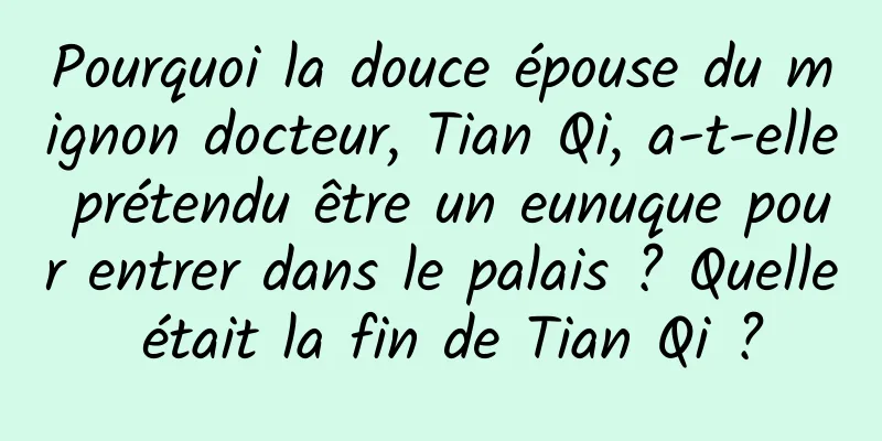 Pourquoi la douce épouse du mignon docteur, Tian Qi, a-t-elle prétendu être un eunuque pour entrer dans le palais ? Quelle était la fin de Tian Qi ?