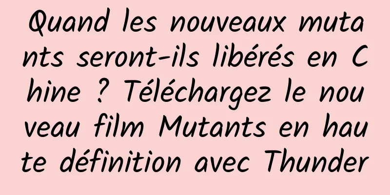 Quand les nouveaux mutants seront-ils libérés en Chine ? Téléchargez le nouveau film Mutants en haute définition avec Thunder