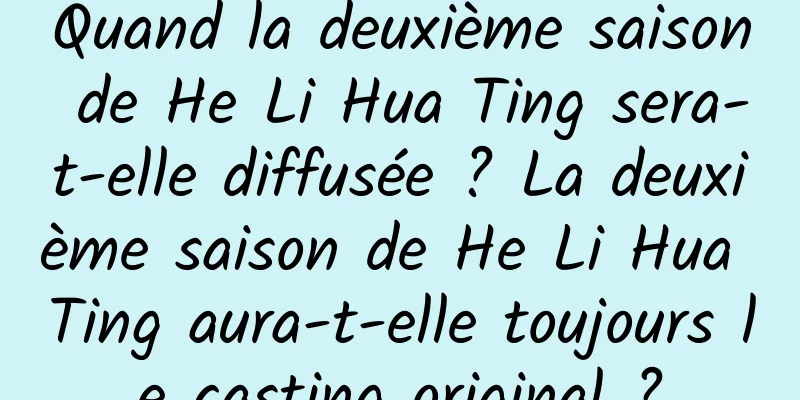 Quand la deuxième saison de He Li Hua Ting sera-t-elle diffusée ? La deuxième saison de He Li Hua Ting aura-t-elle toujours le casting original ?