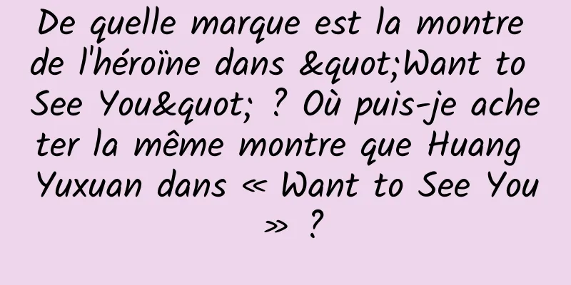 De quelle marque est la montre de l'héroïne dans "Want to See You" ? Où puis-je acheter la même montre que Huang Yuxuan dans « Want to See You » ?