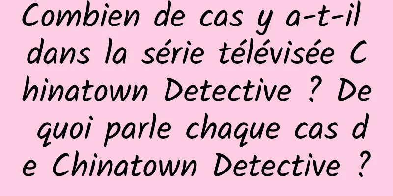 Combien de cas y a-t-il dans la série télévisée Chinatown Detective ? De quoi parle chaque cas de Chinatown Detective ?