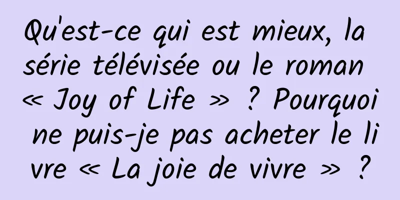 Qu'est-ce qui est mieux, la série télévisée ou le roman « Joy of Life » ? Pourquoi ne puis-je pas acheter le livre « La joie de vivre » ?