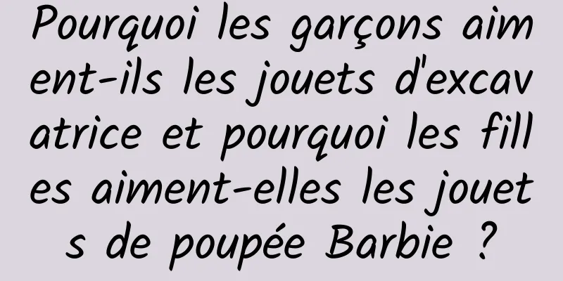 Pourquoi les garçons aiment-ils les jouets d'excavatrice et pourquoi les filles aiment-elles les jouets de poupée Barbie ?