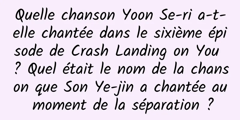 Quelle chanson Yoon Se-ri a-t-elle chantée dans le sixième épisode de Crash Landing on You ? Quel était le nom de la chanson que Son Ye-jin a chantée au moment de la séparation ?