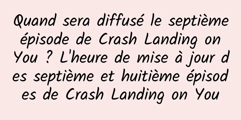 Quand sera diffusé le septième épisode de Crash Landing on You ? L'heure de mise à jour des septième et huitième épisodes de Crash Landing on You