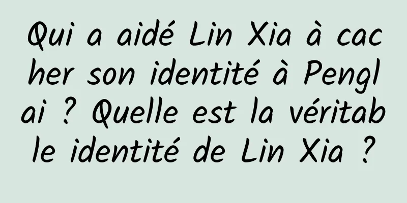 Qui a aidé Lin Xia à cacher son identité à Penglai ? Quelle est la véritable identité de Lin Xia ?