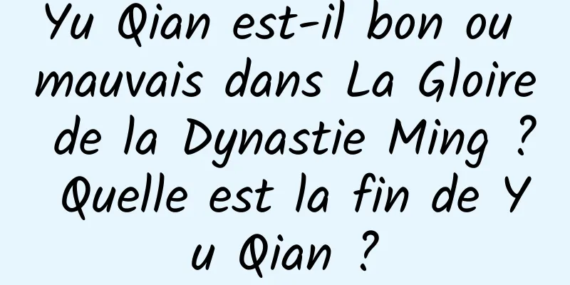 Yu Qian est-il bon ou mauvais dans La Gloire de la Dynastie Ming ? Quelle est la fin de Yu Qian ?