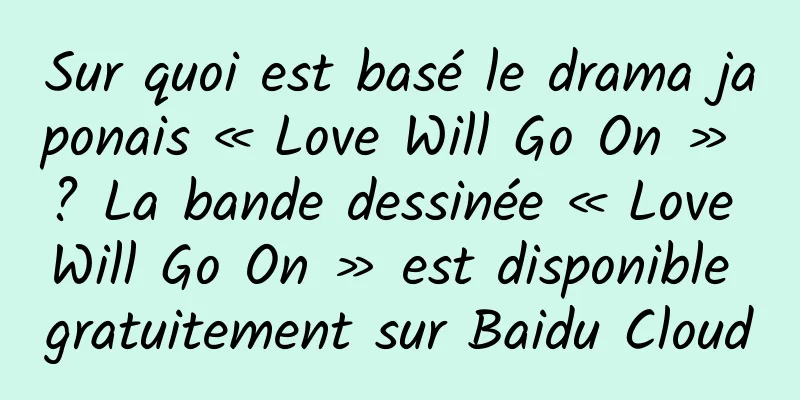 Sur quoi est basé le drama japonais « Love Will Go On » ? La bande dessinée « Love Will Go On » est disponible gratuitement sur Baidu Cloud
