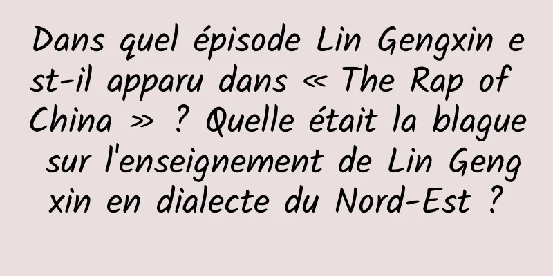 Dans quel épisode Lin Gengxin est-il apparu dans « The Rap of China » ? Quelle était la blague sur l'enseignement de Lin Gengxin en dialecte du Nord-Est ?