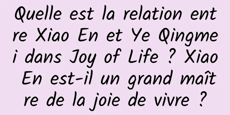 Quelle est la relation entre Xiao En et Ye Qingmei dans Joy of Life ? Xiao En est-il un grand maître de la joie de vivre ?