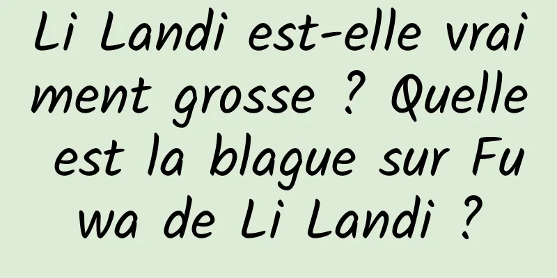 Li Landi est-elle vraiment grosse ? Quelle est la blague sur Fuwa de Li Landi ?